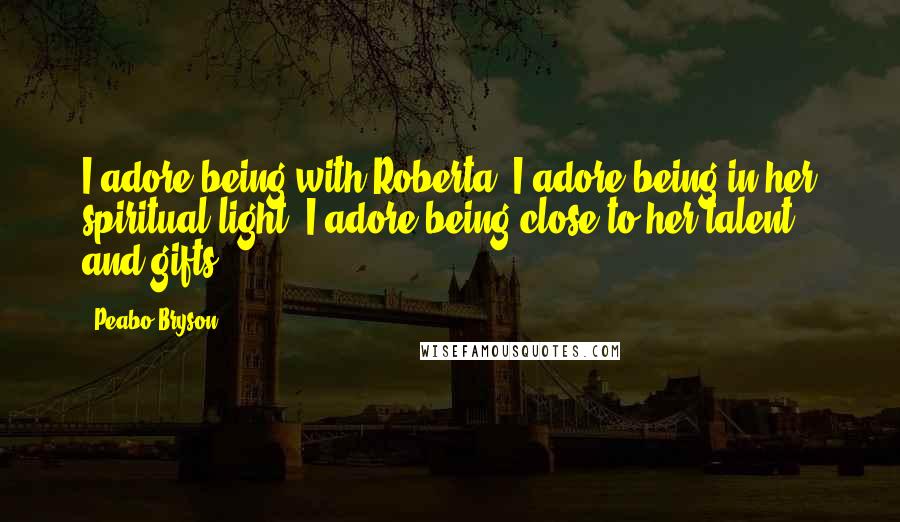 Peabo Bryson Quotes: I adore being with Roberta. I adore being in her spiritual light. I adore being close to her talent and gifts.