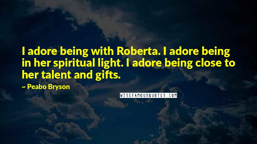 Peabo Bryson Quotes: I adore being with Roberta. I adore being in her spiritual light. I adore being close to her talent and gifts.