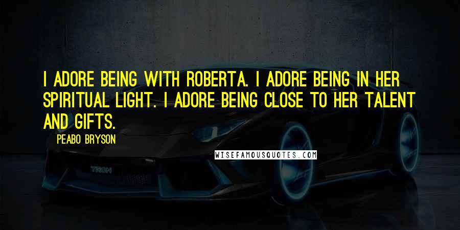 Peabo Bryson Quotes: I adore being with Roberta. I adore being in her spiritual light. I adore being close to her talent and gifts.