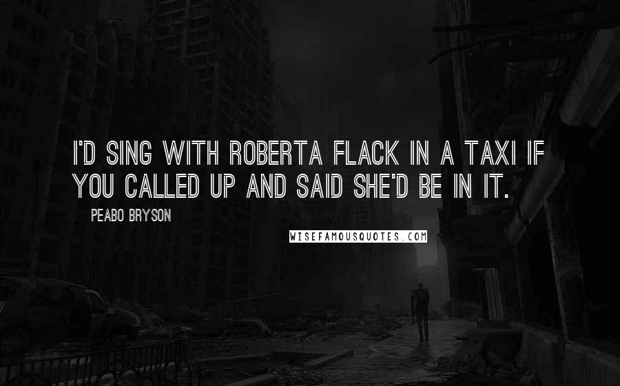 Peabo Bryson Quotes: I'd sing with Roberta Flack in a taxi if you called up and said she'd be in it.