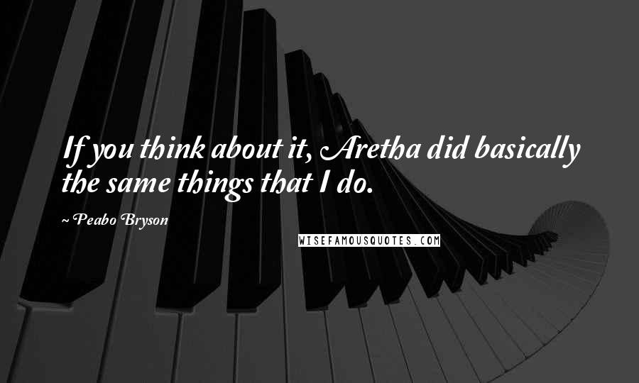 Peabo Bryson Quotes: If you think about it, Aretha did basically the same things that I do.