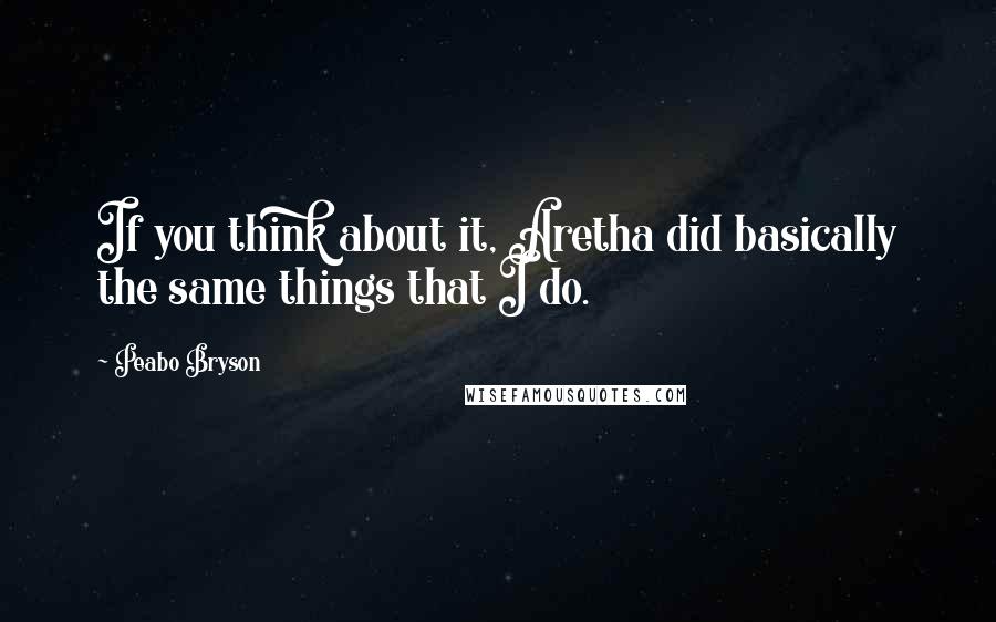 Peabo Bryson Quotes: If you think about it, Aretha did basically the same things that I do.