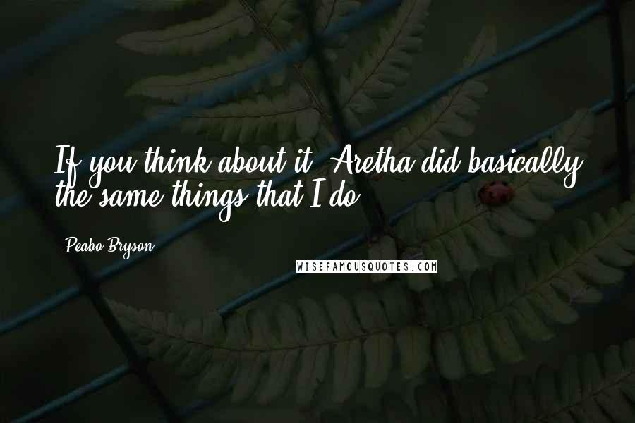 Peabo Bryson Quotes: If you think about it, Aretha did basically the same things that I do.