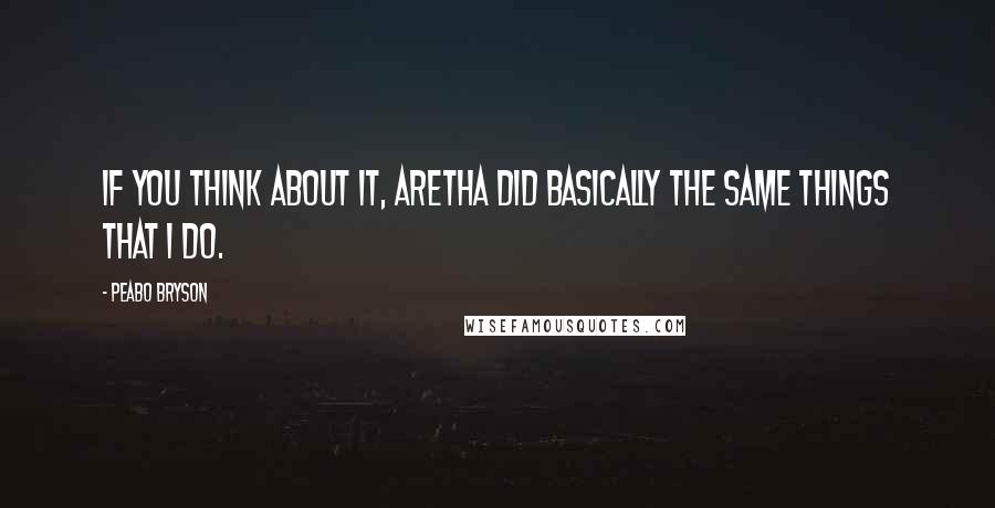 Peabo Bryson Quotes: If you think about it, Aretha did basically the same things that I do.