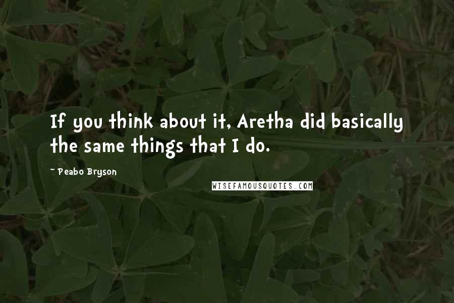 Peabo Bryson Quotes: If you think about it, Aretha did basically the same things that I do.