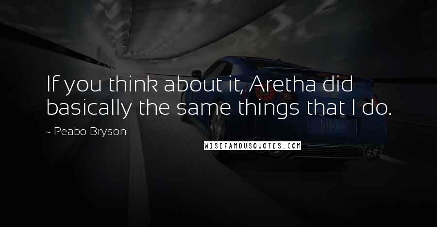 Peabo Bryson Quotes: If you think about it, Aretha did basically the same things that I do.