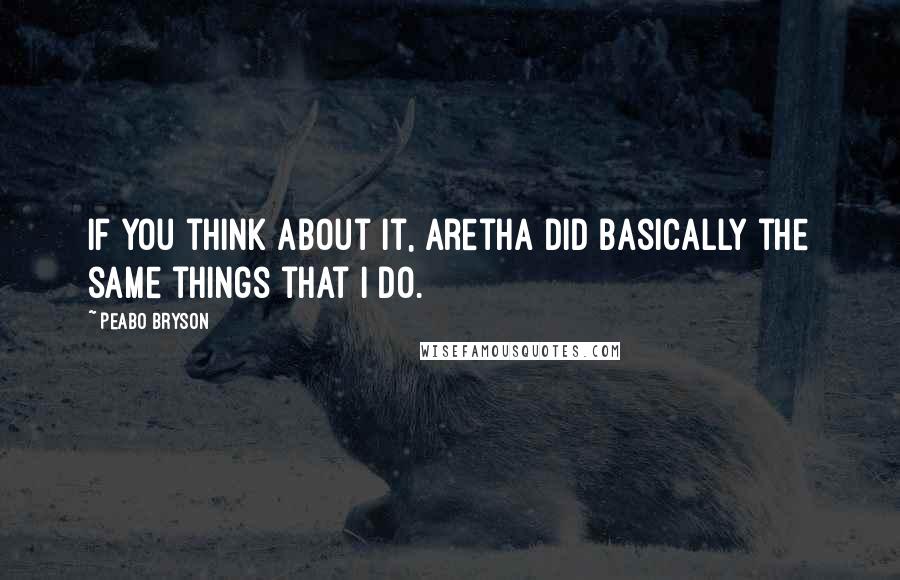Peabo Bryson Quotes: If you think about it, Aretha did basically the same things that I do.