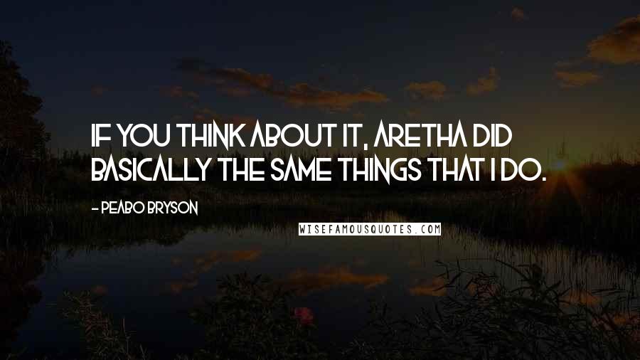 Peabo Bryson Quotes: If you think about it, Aretha did basically the same things that I do.