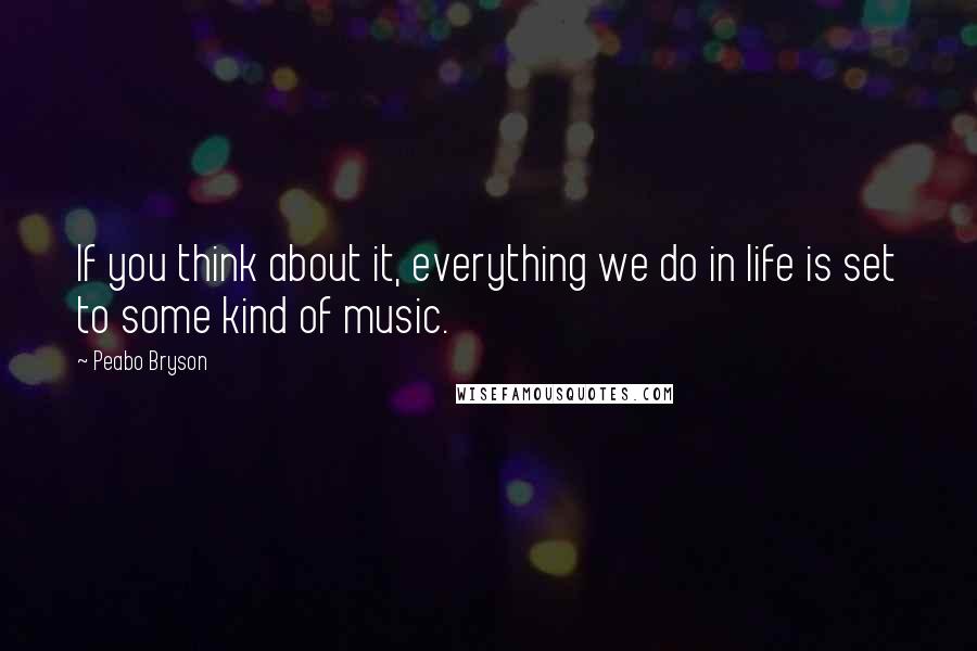 Peabo Bryson Quotes: If you think about it, everything we do in life is set to some kind of music.