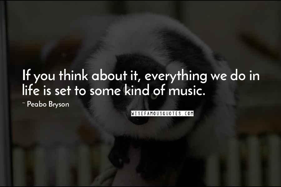 Peabo Bryson Quotes: If you think about it, everything we do in life is set to some kind of music.