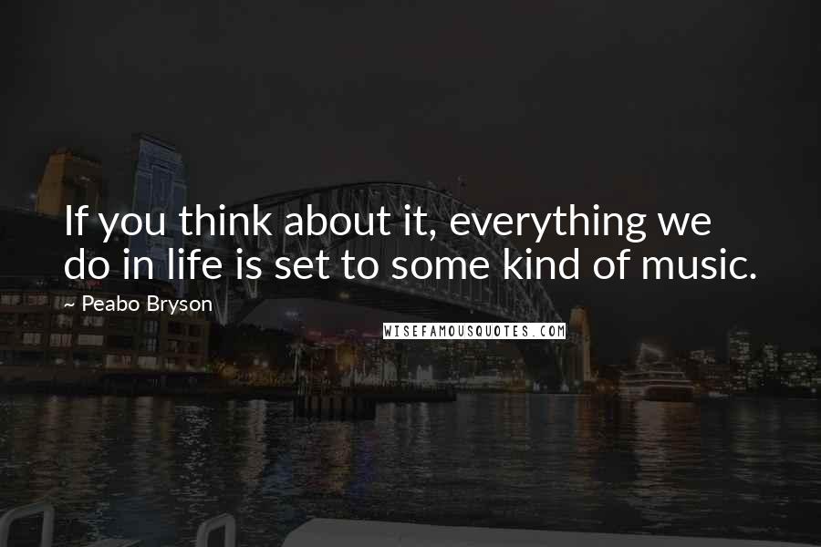 Peabo Bryson Quotes: If you think about it, everything we do in life is set to some kind of music.