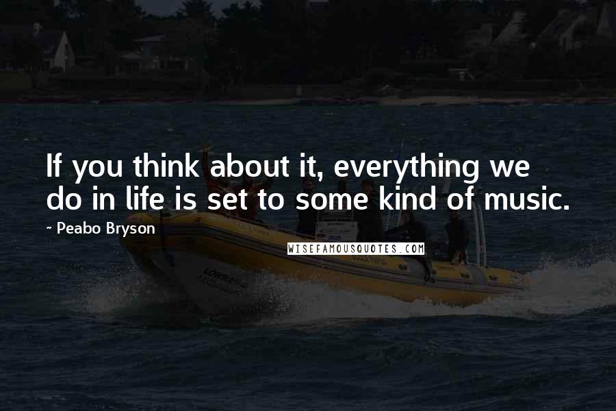 Peabo Bryson Quotes: If you think about it, everything we do in life is set to some kind of music.