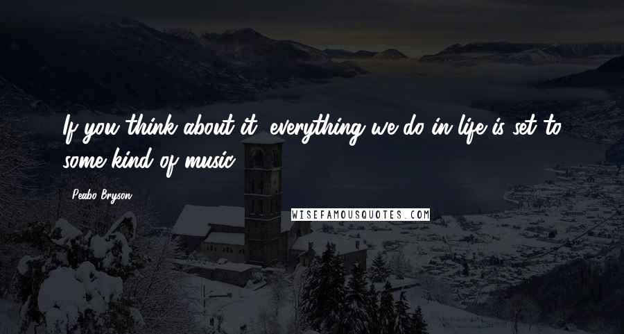 Peabo Bryson Quotes: If you think about it, everything we do in life is set to some kind of music.