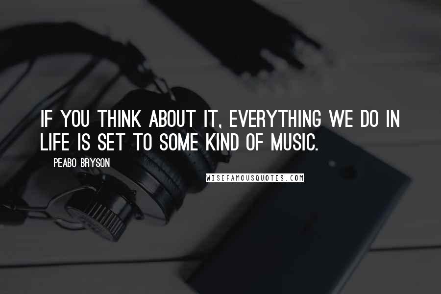 Peabo Bryson Quotes: If you think about it, everything we do in life is set to some kind of music.