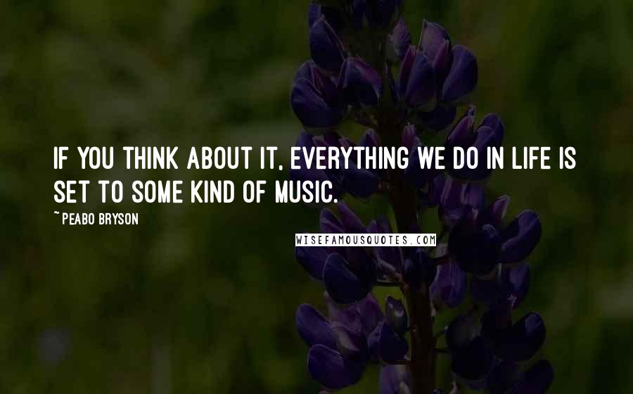 Peabo Bryson Quotes: If you think about it, everything we do in life is set to some kind of music.