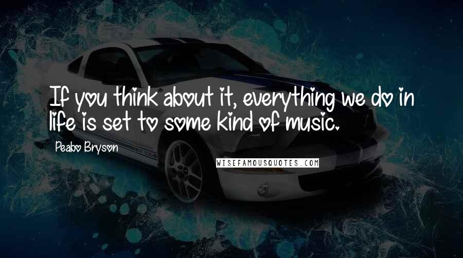 Peabo Bryson Quotes: If you think about it, everything we do in life is set to some kind of music.