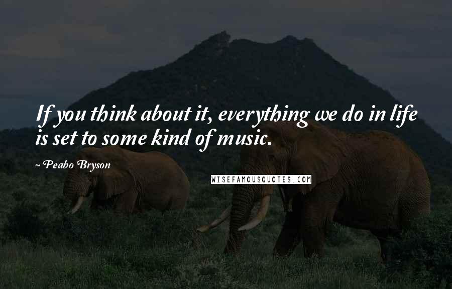 Peabo Bryson Quotes: If you think about it, everything we do in life is set to some kind of music.