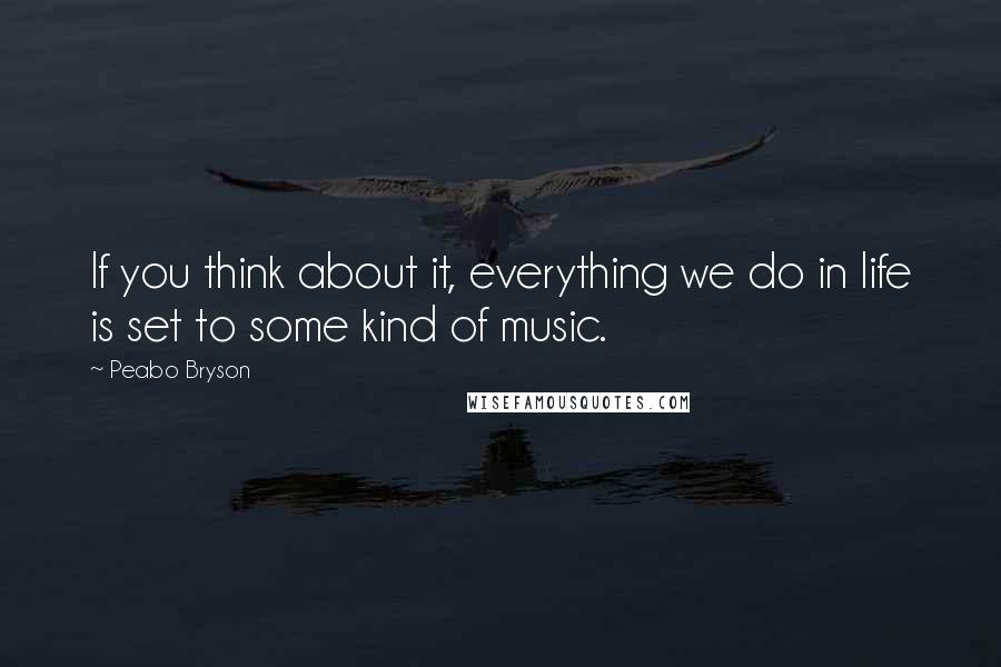 Peabo Bryson Quotes: If you think about it, everything we do in life is set to some kind of music.