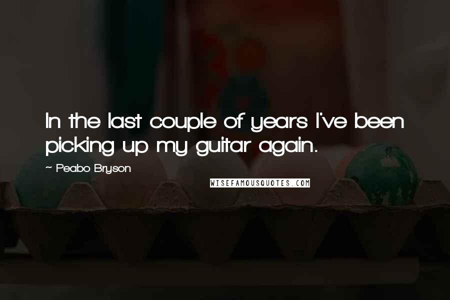 Peabo Bryson Quotes: In the last couple of years I've been picking up my guitar again.