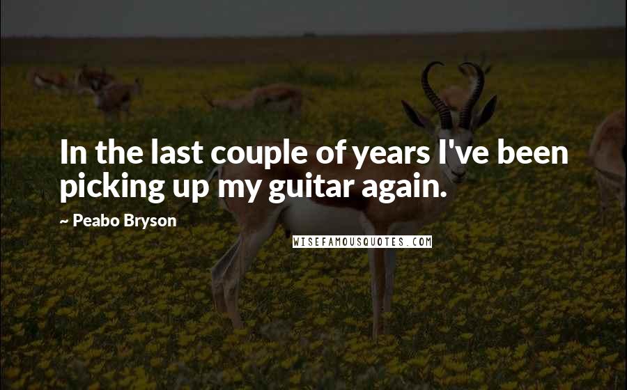 Peabo Bryson Quotes: In the last couple of years I've been picking up my guitar again.