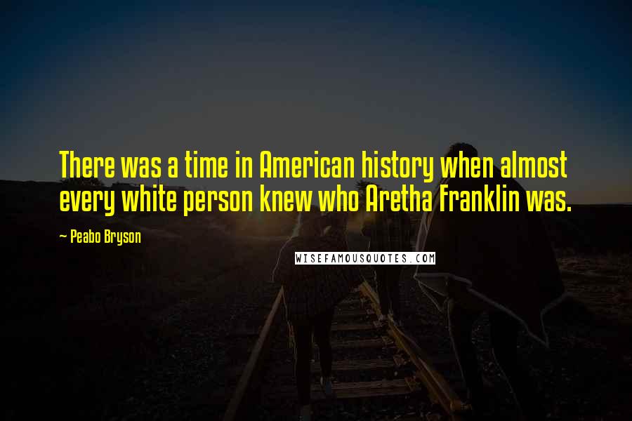 Peabo Bryson Quotes: There was a time in American history when almost every white person knew who Aretha Franklin was.