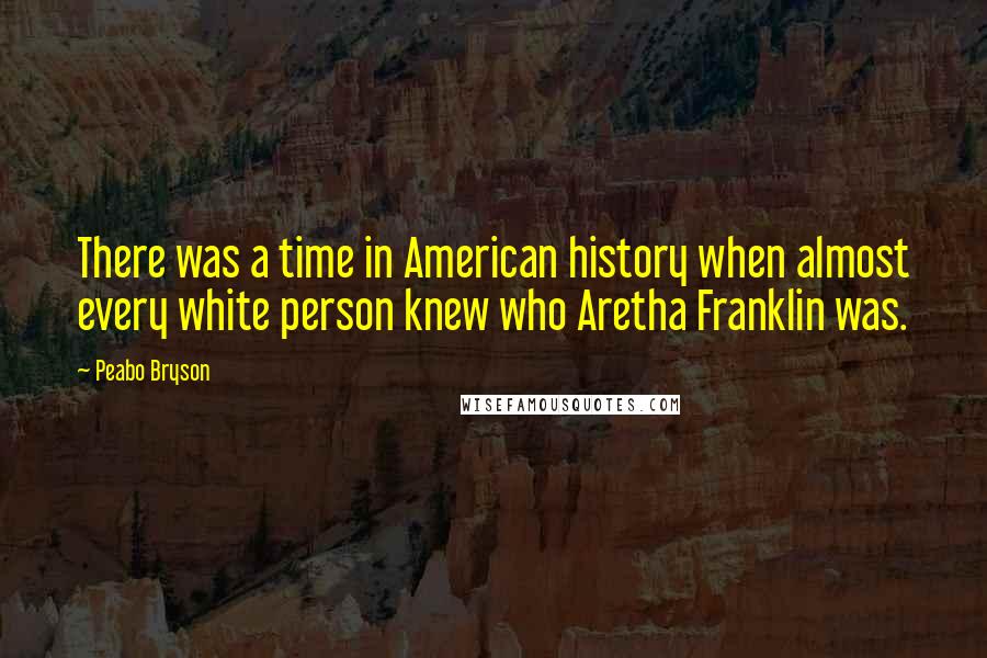 Peabo Bryson Quotes: There was a time in American history when almost every white person knew who Aretha Franklin was.