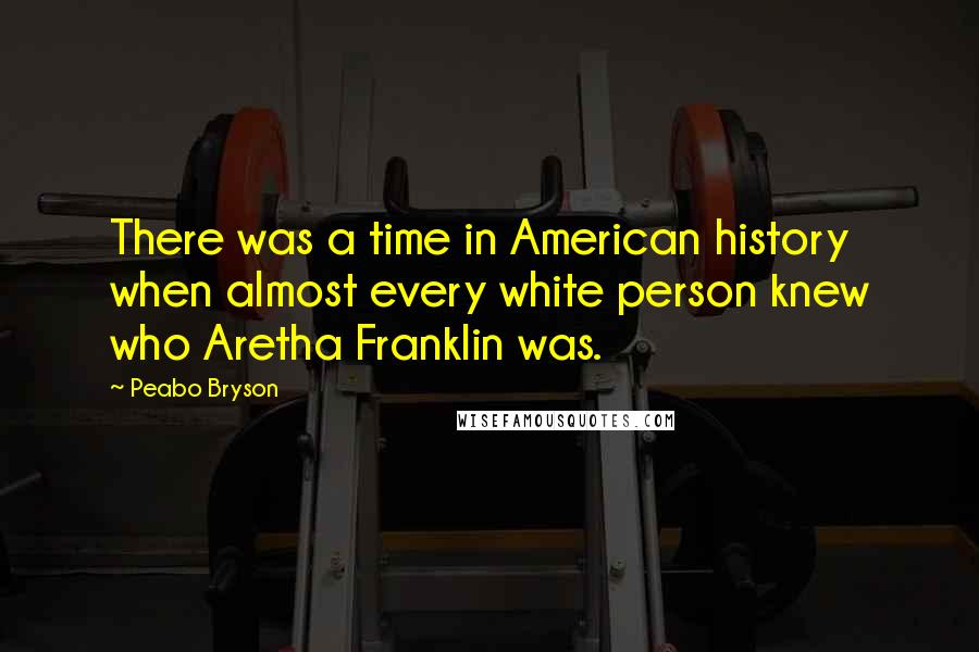 Peabo Bryson Quotes: There was a time in American history when almost every white person knew who Aretha Franklin was.