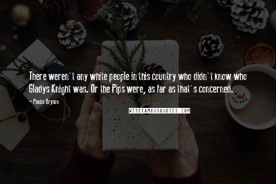 Peabo Bryson Quotes: There weren't any white people in this country who didn't know who Gladys Knight was. Or the Pips were, as far as that's concerned.