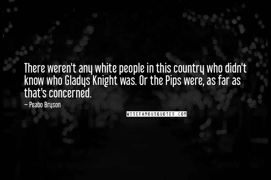 Peabo Bryson Quotes: There weren't any white people in this country who didn't know who Gladys Knight was. Or the Pips were, as far as that's concerned.