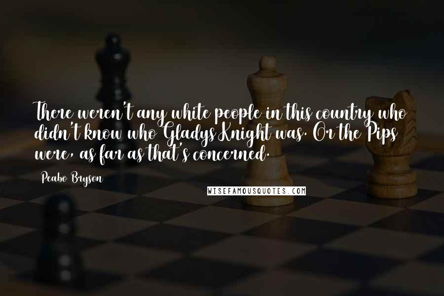 Peabo Bryson Quotes: There weren't any white people in this country who didn't know who Gladys Knight was. Or the Pips were, as far as that's concerned.