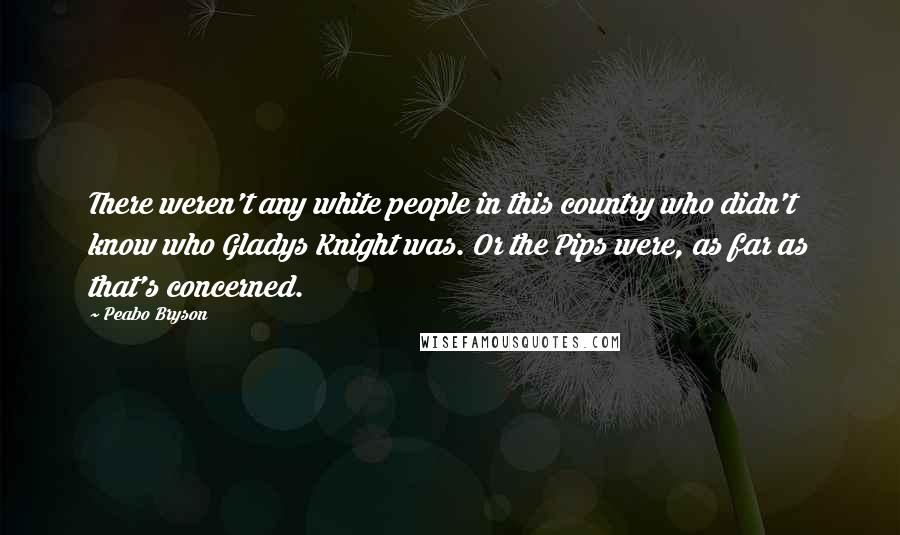 Peabo Bryson Quotes: There weren't any white people in this country who didn't know who Gladys Knight was. Or the Pips were, as far as that's concerned.