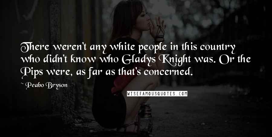 Peabo Bryson Quotes: There weren't any white people in this country who didn't know who Gladys Knight was. Or the Pips were, as far as that's concerned.