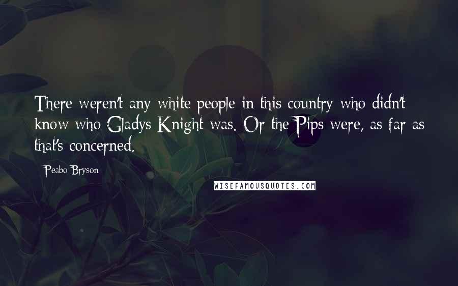 Peabo Bryson Quotes: There weren't any white people in this country who didn't know who Gladys Knight was. Or the Pips were, as far as that's concerned.
