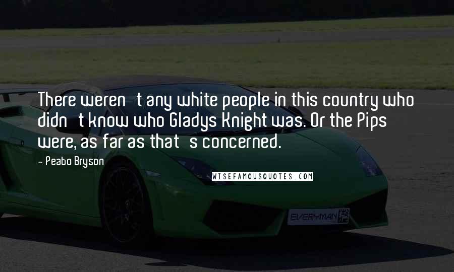 Peabo Bryson Quotes: There weren't any white people in this country who didn't know who Gladys Knight was. Or the Pips were, as far as that's concerned.