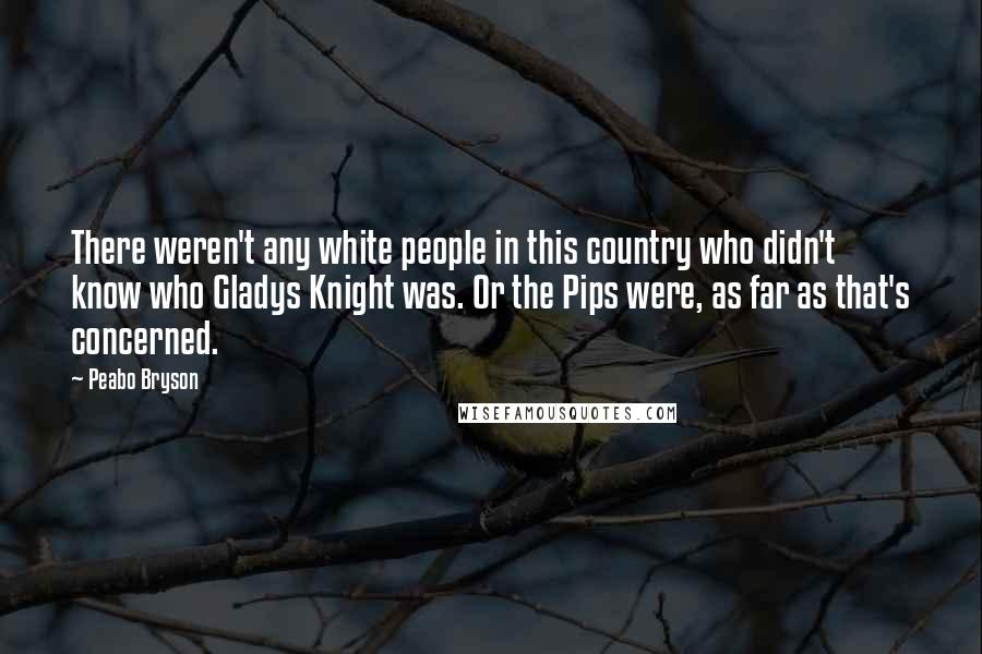 Peabo Bryson Quotes: There weren't any white people in this country who didn't know who Gladys Knight was. Or the Pips were, as far as that's concerned.