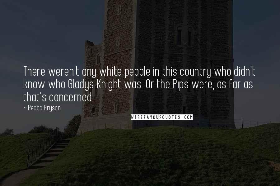 Peabo Bryson Quotes: There weren't any white people in this country who didn't know who Gladys Knight was. Or the Pips were, as far as that's concerned.