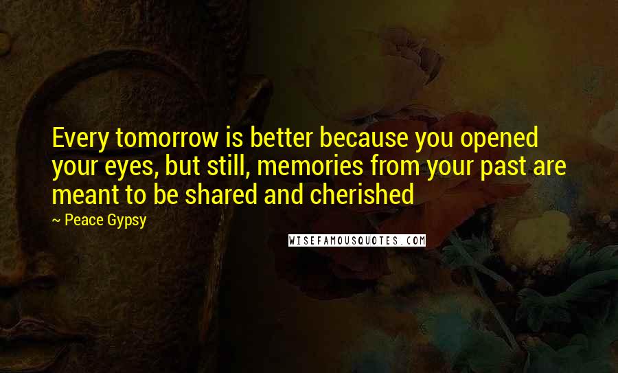 Peace Gypsy Quotes: Every tomorrow is better because you opened your eyes, but still, memories from your past are meant to be shared and cherished