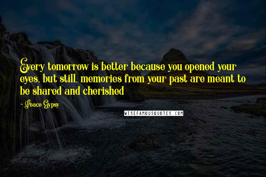 Peace Gypsy Quotes: Every tomorrow is better because you opened your eyes, but still, memories from your past are meant to be shared and cherished