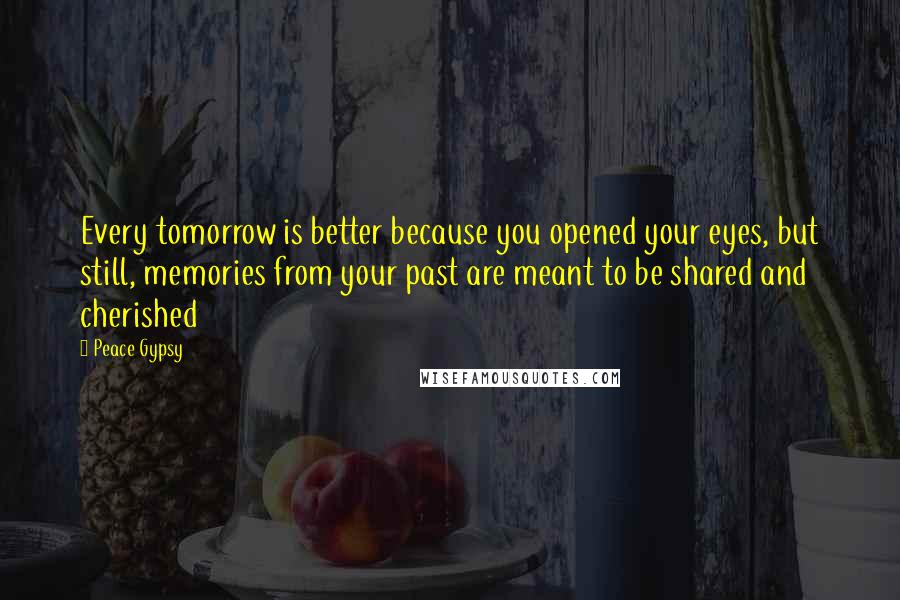 Peace Gypsy Quotes: Every tomorrow is better because you opened your eyes, but still, memories from your past are meant to be shared and cherished