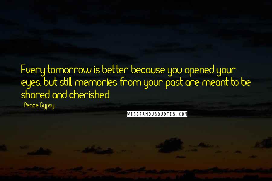 Peace Gypsy Quotes: Every tomorrow is better because you opened your eyes, but still, memories from your past are meant to be shared and cherished