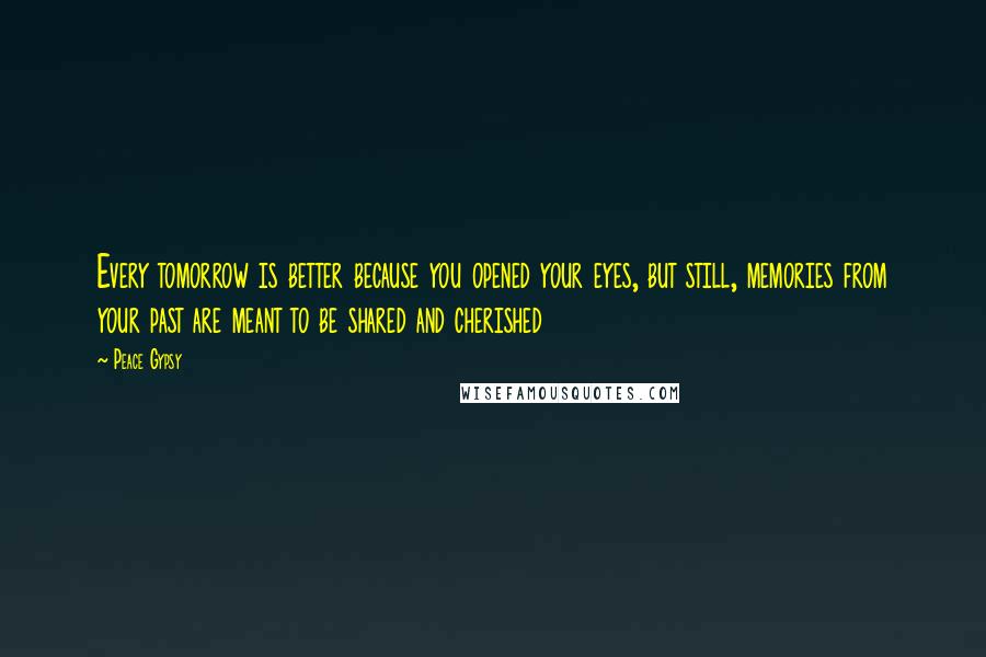 Peace Gypsy Quotes: Every tomorrow is better because you opened your eyes, but still, memories from your past are meant to be shared and cherished