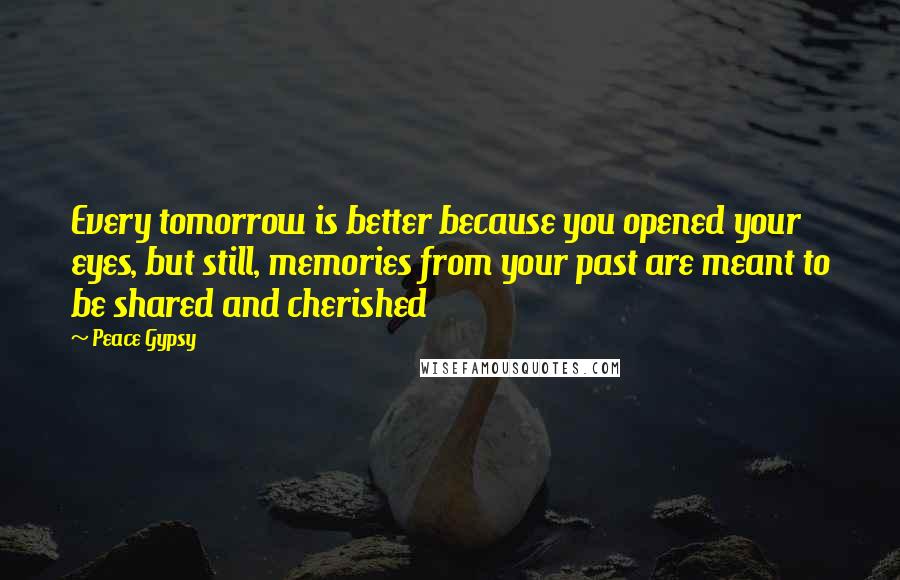 Peace Gypsy Quotes: Every tomorrow is better because you opened your eyes, but still, memories from your past are meant to be shared and cherished