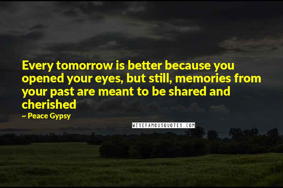 Peace Gypsy Quotes: Every tomorrow is better because you opened your eyes, but still, memories from your past are meant to be shared and cherished