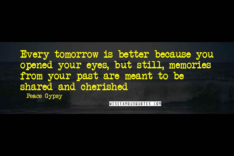 Peace Gypsy Quotes: Every tomorrow is better because you opened your eyes, but still, memories from your past are meant to be shared and cherished