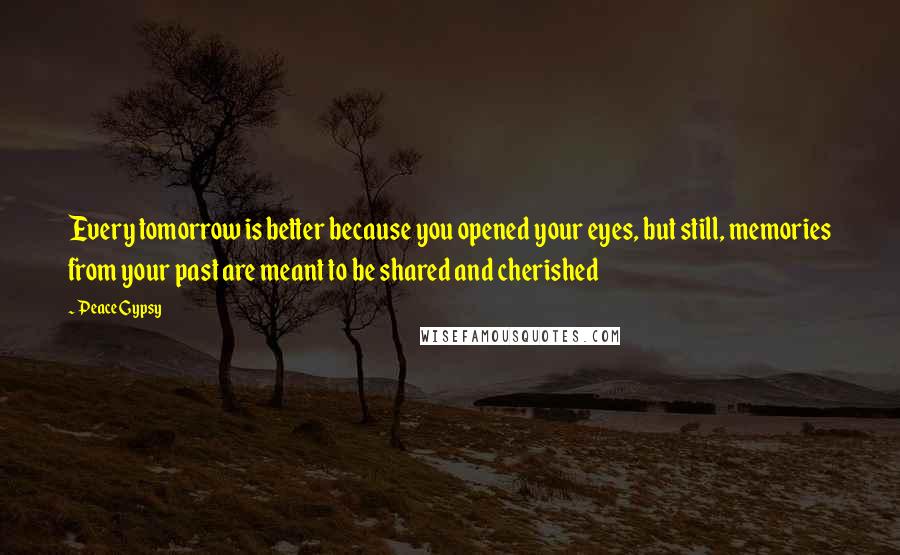 Peace Gypsy Quotes: Every tomorrow is better because you opened your eyes, but still, memories from your past are meant to be shared and cherished