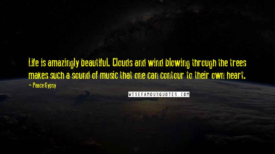 Peace Gypsy Quotes: Life is amazingly beautiful. Clouds and wind blowing through the trees makes such a sound of music that one can contour to their own heart.