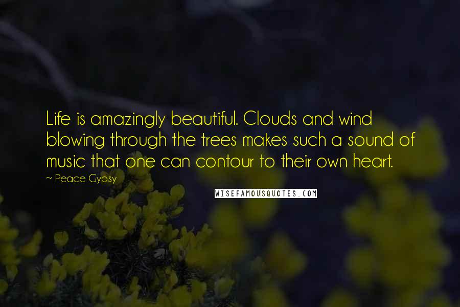 Peace Gypsy Quotes: Life is amazingly beautiful. Clouds and wind blowing through the trees makes such a sound of music that one can contour to their own heart.