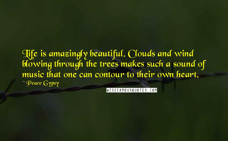 Peace Gypsy Quotes: Life is amazingly beautiful. Clouds and wind blowing through the trees makes such a sound of music that one can contour to their own heart.