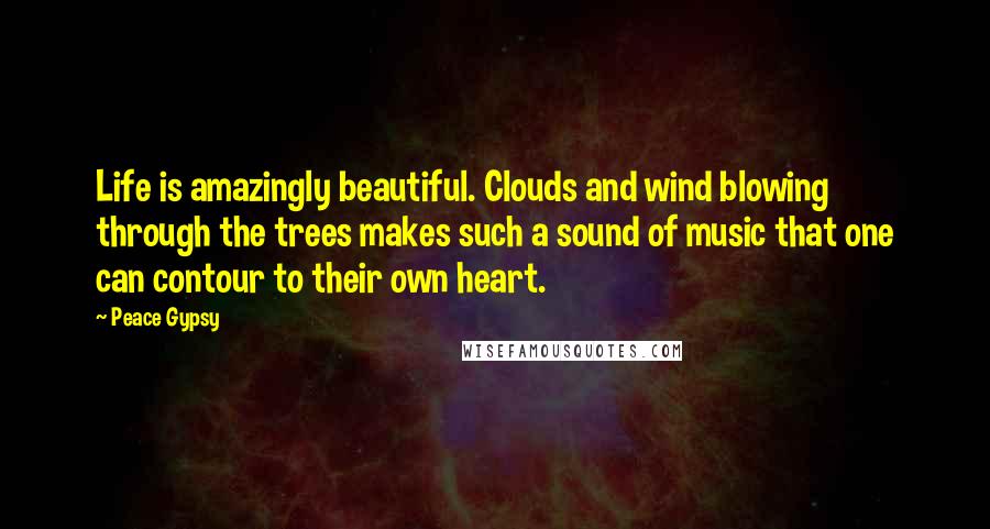 Peace Gypsy Quotes: Life is amazingly beautiful. Clouds and wind blowing through the trees makes such a sound of music that one can contour to their own heart.