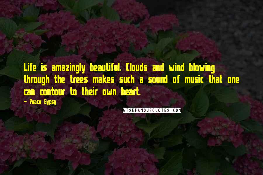 Peace Gypsy Quotes: Life is amazingly beautiful. Clouds and wind blowing through the trees makes such a sound of music that one can contour to their own heart.